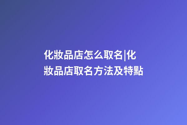 化妝品店怎么取名|化妝品店取名方法及特點-第1張-店鋪起名-玄機派